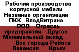 Рабочий производства корпусной мебели › Название организации ­ ПКК "ВладВитрина", ООО › Отрасль предприятия ­ Другое › Минимальный оклад ­ 30 000 - Все города Работа » Вакансии   . Крым,Бахчисарай